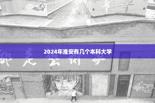 2024年淮安有几个本科大学