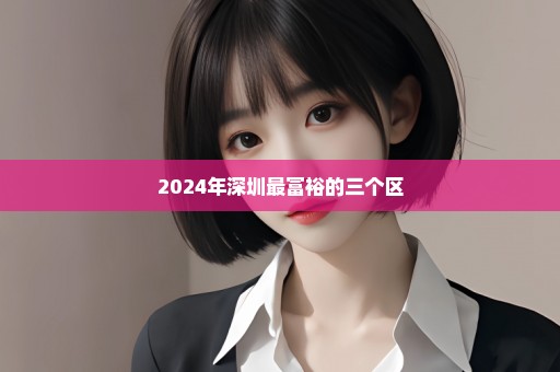 2024年深圳最富裕的三个区