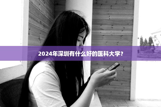 2024年深圳有什么好的医科大学？