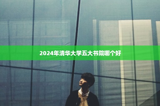 2024年清华大学五大书院哪个好