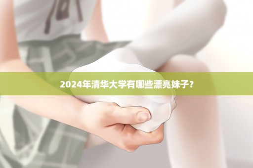 2024年清华大学有哪些漂亮妹子？