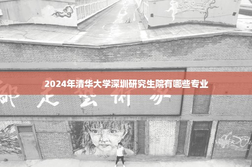 2024年清华大学深圳研究生院有哪些专业