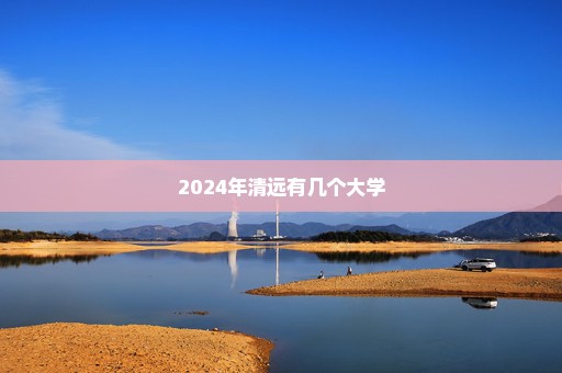 2024年清远有几个大学