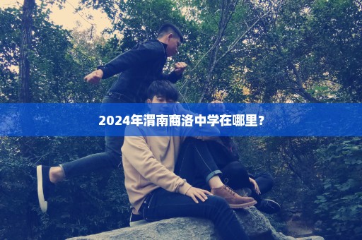 2024年渭南商洛中学在哪里？