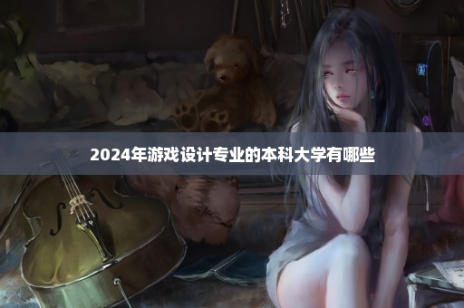 2024年游戏设计专业的本科大学有哪些