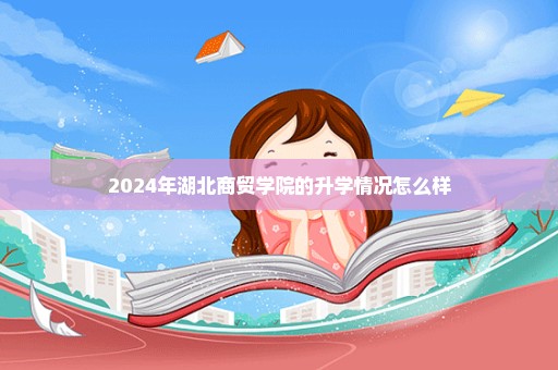 2024年湖北商贸学院的升学情况怎么样