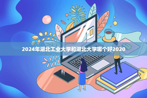 2024年湖北工业大学和湖北大学哪个好2020