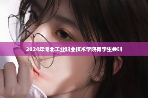 2024年湖北工业职业技术学院有学生会吗