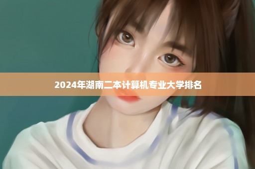 2024年湖南二本计算机专业大学排名