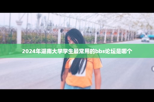 2024年湖南大学学生最常用的bbs论坛是哪个