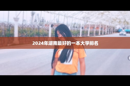 2024年湖南最好的一本大学排名