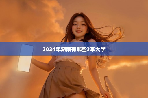 2024年湖南有哪些3本大学