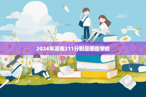 2024年湖南211分别是哪些学校