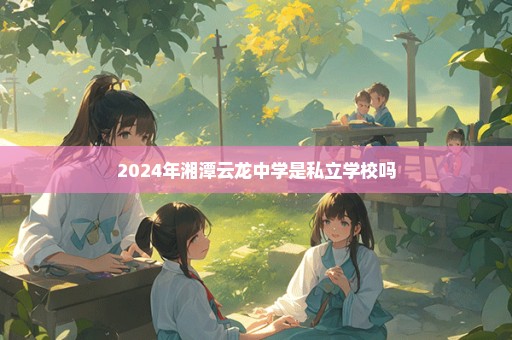 2024年湘潭云龙中学是私立学校吗