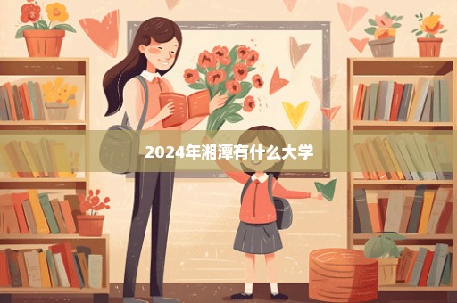 2024年湘潭有什么大学