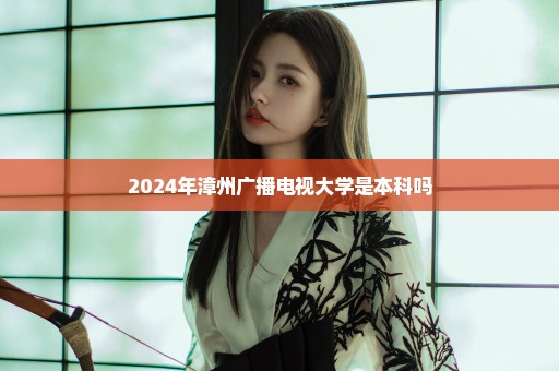 2024年漳州广播电视大学是本科吗