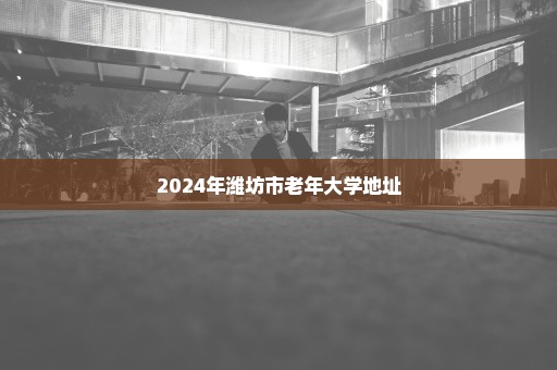 2024年潍坊市老年大学地址