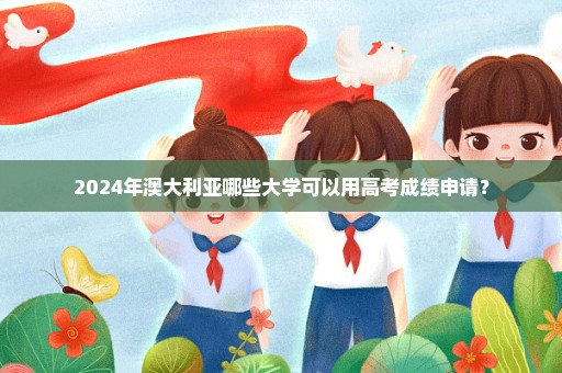 2024年澳大利亚哪些大学可以用高考成绩申请？