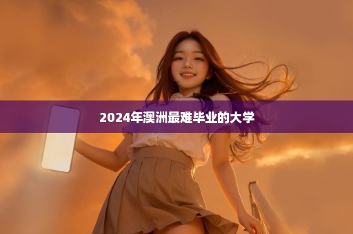 2024年澳洲最难毕业的大学