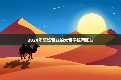 2024年烹饪专业的大专学校有哪些