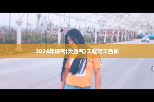 2024年煤气(天然气)工程施工合同