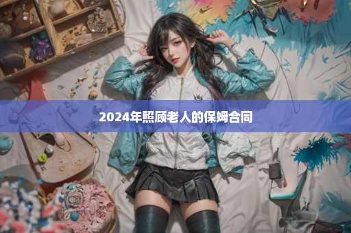 2024年照顾老人的保姆合同