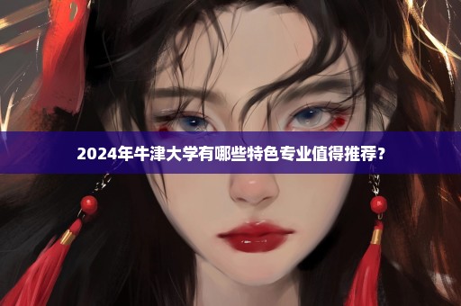 2024年牛津大学有哪些特色专业值得推荐？