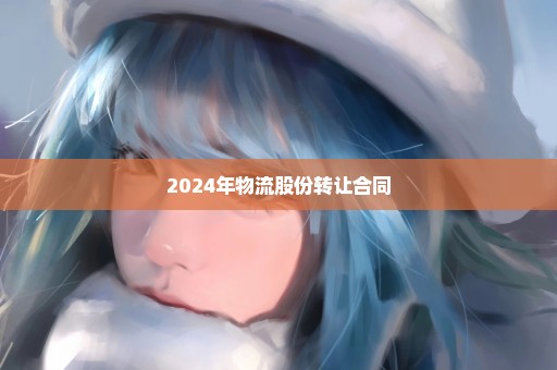 2024年物流股份转让合同