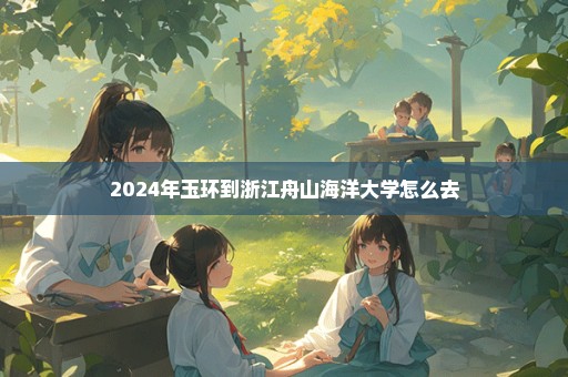 2024年玉环到浙江舟山海洋大学怎么去