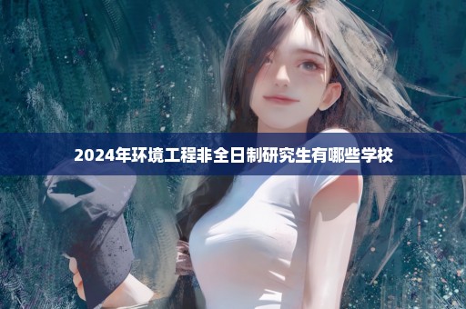 2024年环境工程非全日制研究生有哪些学校