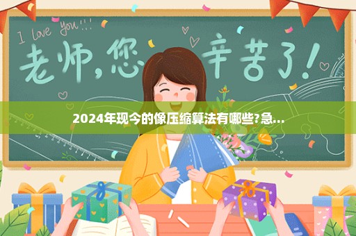 2024年现今的像压缩算法有哪些?急...