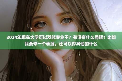 2024年现在大学可以双修专业不？有没有什么局限？比如我要修一个表演，还可以修其他的什么