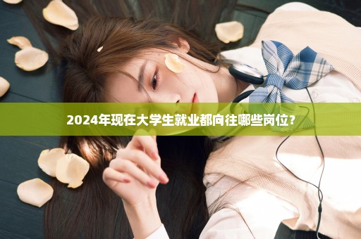 2024年现在大学生就业都向往哪些岗位？