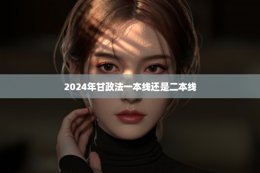 2024年甘政法一本线还是二本线