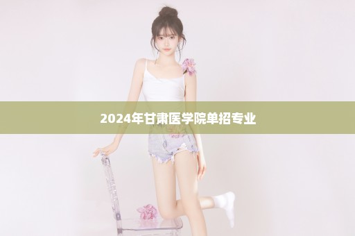 2024年甘肃医学院单招专业