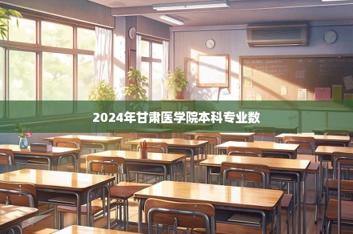 2024年甘肃医学院本科专业数