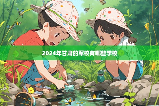 2024年甘肃的军校有哪些学校