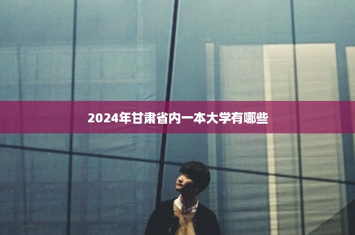 2024年甘肃省内一本大学有哪些