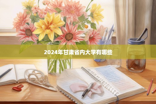 2024年甘肃省内大学有哪些