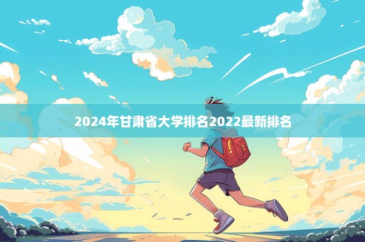 2024年甘肃省大学排名2022最新排名