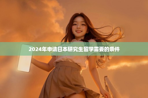 2024年申请日本研究生留学需要的条件