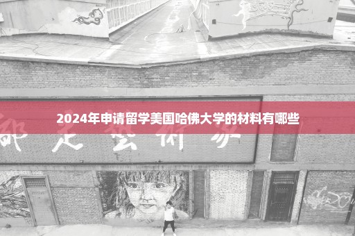 2024年申请留学美国哈佛大学的材料有哪些