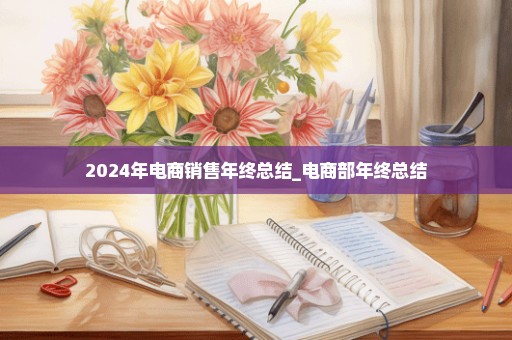 2024年电商销售年终总结_电商部年终总结