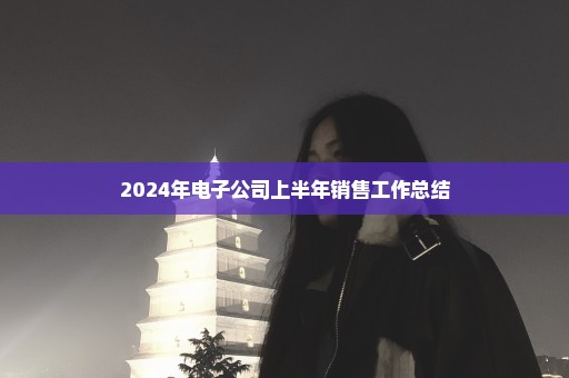 2024年电子公司上半年销售工作总结