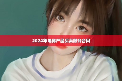 2024年电梯产品买卖服务合同