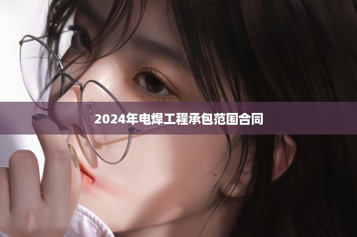 2024年电焊工程承包范围合同