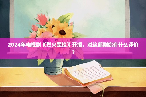 2024年电视剧《烈火军校》开播，对这部剧你有什么评价？