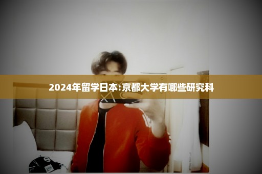 2024年留学日本:京都大学有哪些研究科