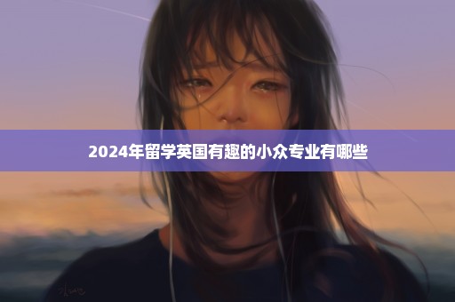 2024年留学英国有趣的小众专业有哪些