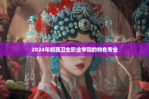 2024年皖西卫生职业学院的特色专业